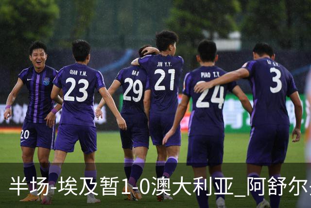 半场-埃及暂1-0澳大利亚 阿舒尔头球破门哈菲兹助攻沃尔帕托中框