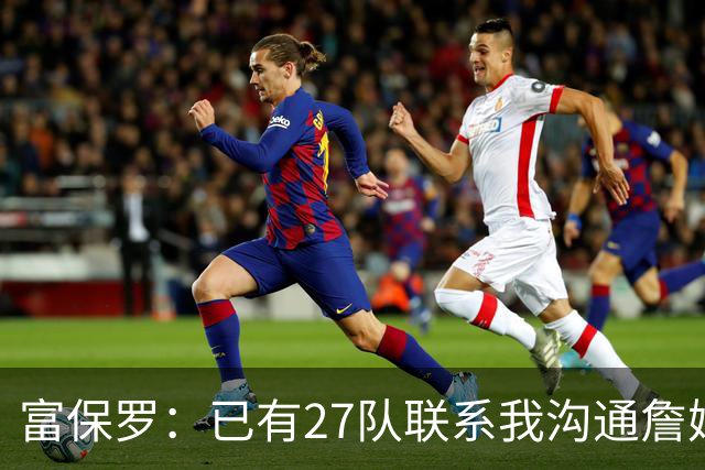 富保罗：已有27队联系我沟通詹姆斯 无数球员也已联系了老詹本人