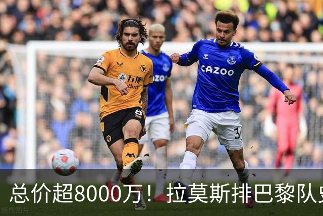 总价超8000万！拉莫斯排巴黎队史转出榜第二，仅次9000万卖内马尔
